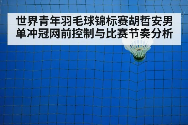 世界青年羽毛球锦标赛胡哲安男单冲冠网前控制与比赛节奏分析