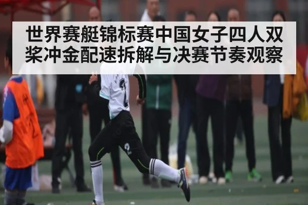 世界赛艇锦标赛中国女子四人双桨冲金配速拆解与决赛节奏观察