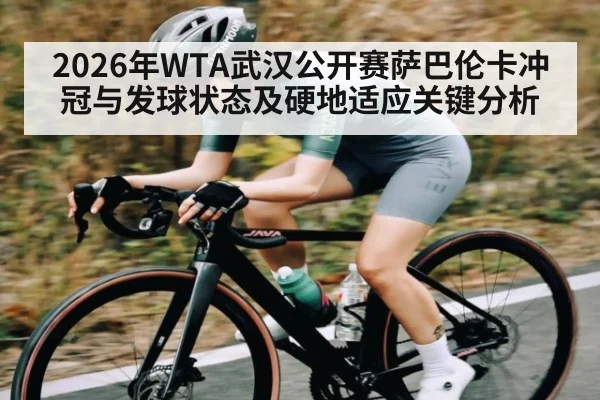 2026年WTA武汉公开赛萨巴伦卡冲冠与发球状态及硬地适应关键分析