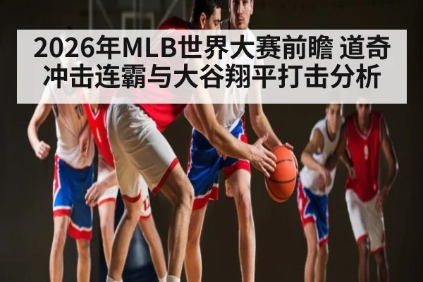 2026年MLB世界大赛前瞻 道奇冲击连霸与大谷翔平打击分析