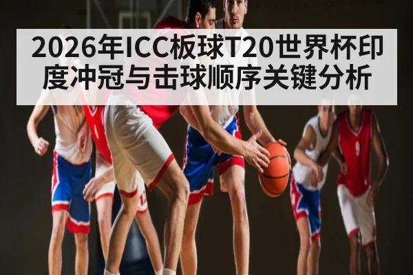 2026年ICC板球T20世界杯印度冲冠与击球顺序关键分析