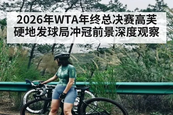 2026年WTA年终总决赛高芙硬地发球局冲冠前景深度观察