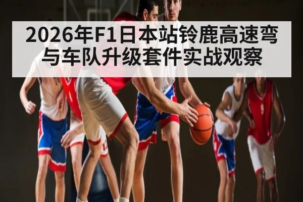 2026年F1日本站铃鹿高速弯与车队升级套件实战观察